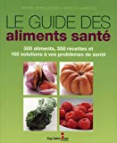 Le guide des aliments santé : 300 aliments, 350 recettes et 150 solutions à vos problèmes de santé /