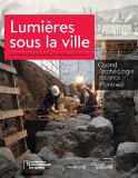 Lumières sous la ville : quand l'archéologie raconte Montréal /